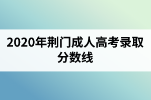 2020年荆门成人高考录取分数线