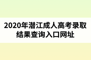 2020年潜江成人高考录取结果查询入口网址