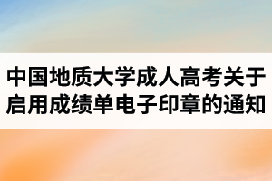 中国地质大学成人高考关于启用成绩单电子印章的通知