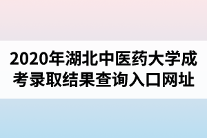 2020年湖北中医药大学成人高考录取结果查询入口网址