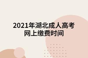 2021年湖北成人高考网上缴费时间
