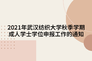 2021年武汉纺织大学秋季学期成人学士学位申报工作的通知