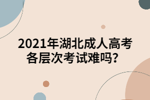 2021年湖北成人高考各层次考试难吗？