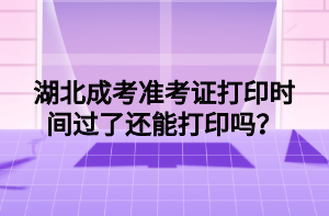 湖北成考准考证打印时间过了还能打印吗？