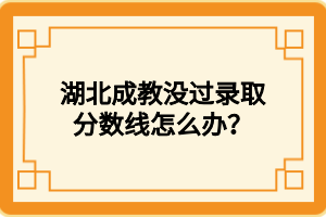 湖北成教没过录取分数线怎么办？
