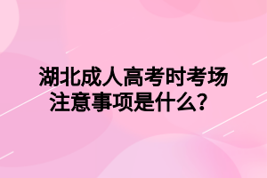 湖北成人高考时考场注意事项是什么？
