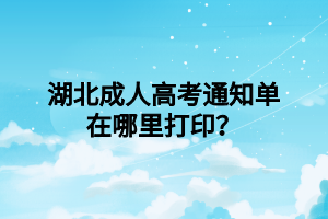 湖北成人高考通知单在哪里打印？