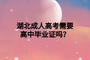 湖北成人高考需要高中毕业证吗？