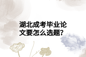 湖北成考毕业论文要怎么选题？