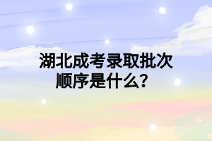湖北成考录取批次顺序是什么？