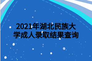 2021年湖北民族大学成人录取结果查询