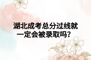 湖北成考总分过线就一定会被录取吗？