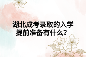 湖北成考录取的入学提前准备有什么？
