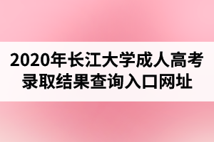 2020年长江大学成人高考录取结果查询入口网址