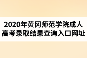 2020年黄冈师范学院成人高考录取结果查询入口网址