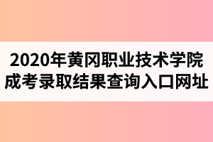 2020年黄冈职业技术学院成人高考录取结果查询入口网址