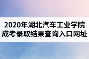 2020年湖北汽车工业学院成人高考录取结果查询入口网址