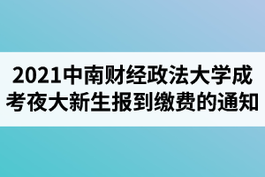 2021级中南财经政法大学成人高考夜大新生报到缴费的通知