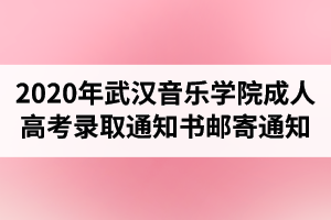 2020年武汉音乐学院成人高考录取通知书邮寄通知