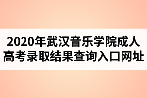 2020年武汉音乐学院成人高考录取结果查询入口网址
