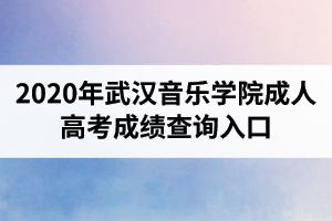 2020年武汉音乐学院成人高考成绩查询入口