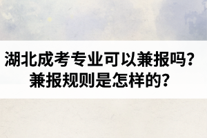 湖北成人高考专业可以兼报吗？兼报规则是怎样的？