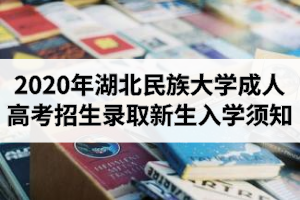 2020年湖北民族大学成人高考招生录取新生入学须知（附录取名单）