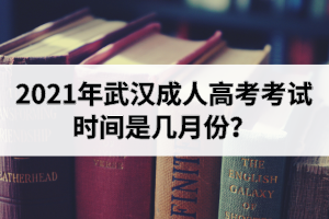 2021年武汉成人高考考试时间是几月份？考试科目有哪些？