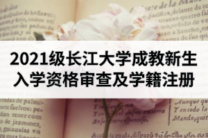 2021级长江大学成教新生入学资格审查及学籍注册通知