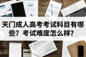 天门成人高考考试科目有哪些？考试难度怎么样？