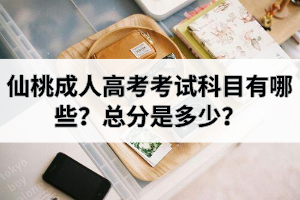 仙桃成人高考考试科目有哪些？总分是多少？