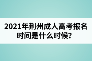 2021年荆州成人高考报名时间是什么时候？