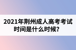 2021年荆州成人高考考试时间是什么时候？