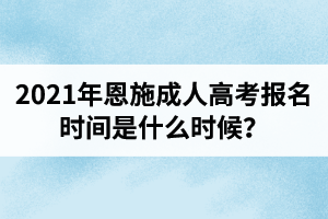 2021年恩施成人高考报名时间是什么时候？