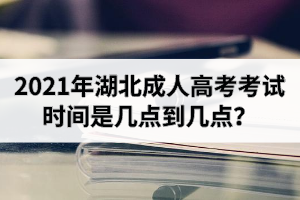 2021年湖北成人高考考试时间是几点到几点？