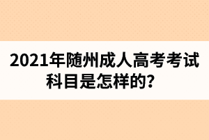 2021年随州成人高考考试科目是怎样的？