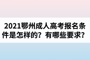 2021年鄂州成人高考报名条件是怎样的？有哪些要求？