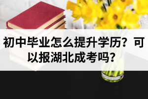 初中毕业怎么提升学历？可以报湖北成考吗？