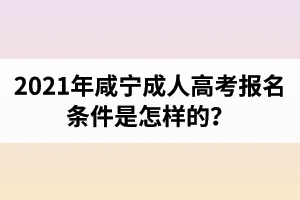 2021年咸宁成人高考报名条件是怎样的？