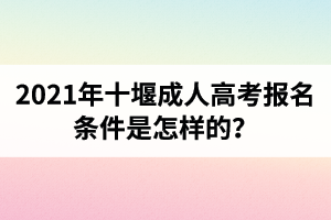 2021年十堰成人高考报名条件是怎样的？