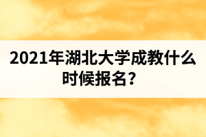 2021年湖北大学成教什么时候报名？