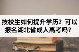技校生如何提升学历？可以报名湖北省成人高考吗？