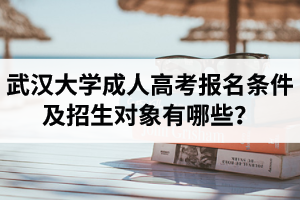 武汉大学成人高考报名条件及招生对象有哪些？