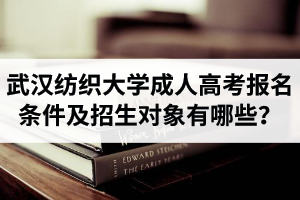 武汉纺织大学成人高考报名条件及招生对象有哪些？