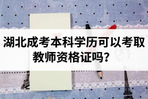 湖北成考本科学历可以考取教师资格证吗？可以考教师编制吗？