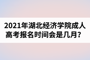 2021年湖北经济学院成人高考报名时间会是几月？