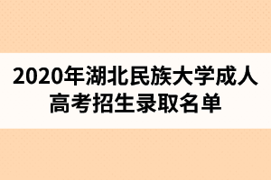 2020年湖北民族大学成人高考招生录取名单（2021级新生名单）