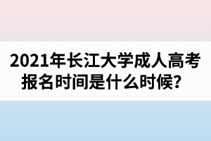 2021年长江大学成人高考报名时间是什么时候？