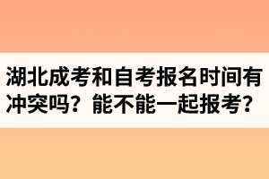 湖北成人高考和自考报名时间有冲突吗？能不能一起报考？