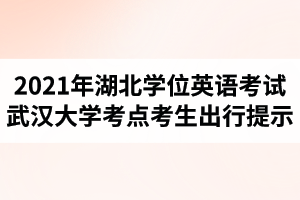 2021年湖北省成人高考学位英语考试武汉大学考点考生出行提示